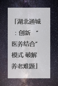 湖北通城：创新 “医养结合”模式 破解养老难题