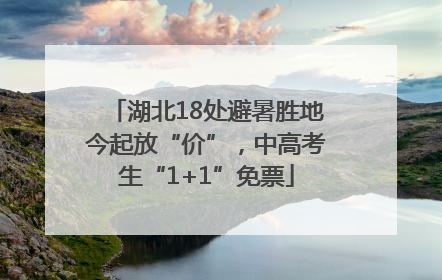 湖北18处避暑胜地今起放“价”，中高考生“1+1”免票
