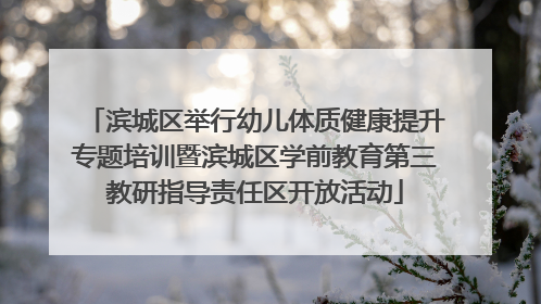 滨城区举行幼儿体质健康提升专题培训暨滨城区学前教育第三教研指导责任区开放活动