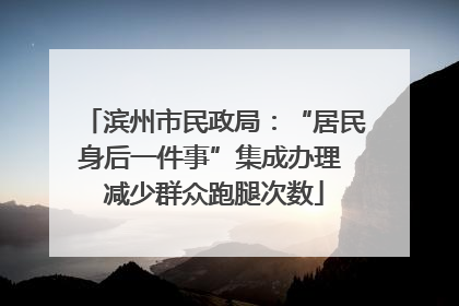 滨州市民政局：“居民身后一件事”集成办理 减少群众跑腿次数