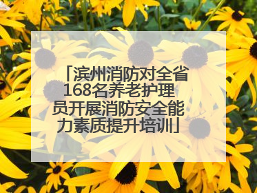 滨州消防对全省168名养老护理员开展消防安全能力素质提升培训