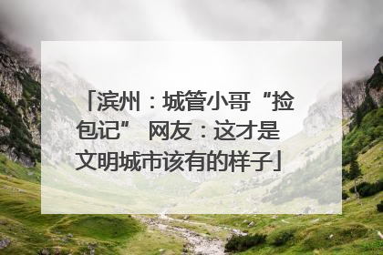 滨州：城管小哥“捡包记” 网友：这才是文明城市该有的样子