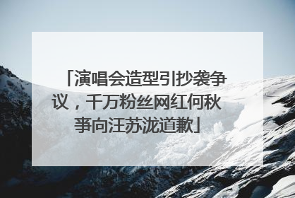 演唱会造型引抄袭争议，千万粉丝网红何秋亊向汪苏泷道歉