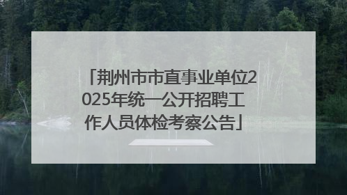 荆州市市直事业单位2025年统一公开招聘工作人员体检考察公告