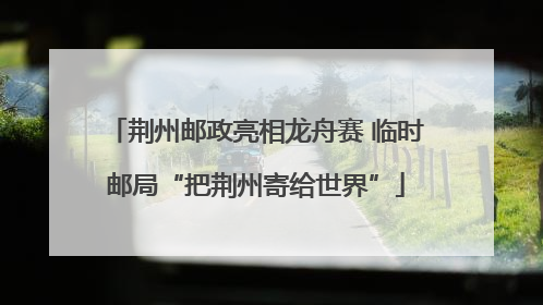 荆州邮政亮相龙舟赛 临时邮局“把荆州寄给世界”