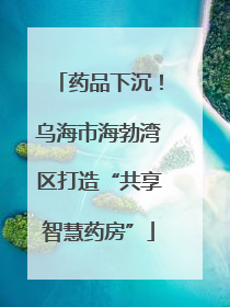 药品下沉！乌海市海勃湾区打造“共享智慧药房”