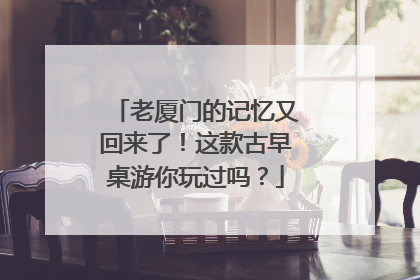 老厦门的记忆又回来了！这款古早桌游你玩过吗？