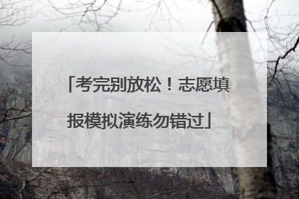 考完别放松！志愿填报模拟演练勿错过