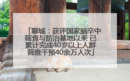 聊城：获评国家脑卒中筛查与防治基地以来 已累计完成40岁以上人群筛查干预40余万人次