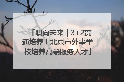 职向未来｜3+2贯通培养！北京市外事学校培养高端服务人才
