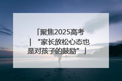 聚焦2025高考｜“家长放松心态也是对孩子的鼓励”