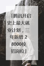 腾讯开启史上最大就业计划，三年新增 28000校招岗位