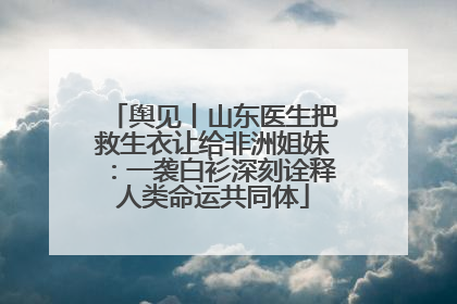 舆见丨山东医生把救生衣让给非洲姐妹：一袭白衫深刻诠释人类命运共同体