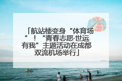 航站楼变身“体育场”！“青春志愿·世运有我”主题活动在成都双流机场举行