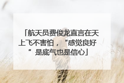 航天员费俊龙直言在天上飞不害怕，“感觉良好”是底气也是信心