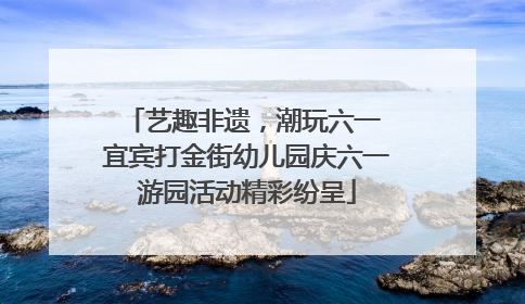 艺趣非遗，潮玩六一 宜宾打金街幼儿园庆六一游园活动精彩纷呈