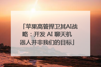 苹果高管捍卫其AI战略：开发 AI 聊天机器人并非我们的目标