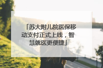 苏大附儿院医保移动支付正式上线，智慧就医更便捷