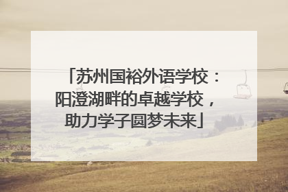 苏州国裕外语学校：阳澄湖畔的卓越学校，助力学子圆梦未来