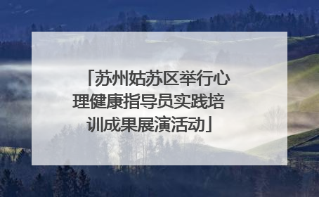苏州姑苏区举行心理健康指导员实践培训成果展演活动