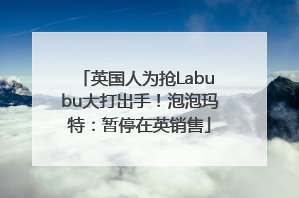 英国人为抢Labubu大打出手！泡泡玛特：暂停在英销售