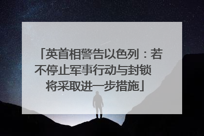 英首相警告以色列：若不停止军事行动与封锁 将采取进一步措施
