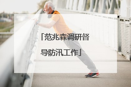 范兆森调研督导防汛工作