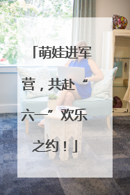 萌娃进军营，共赴“六一”欢乐之约！