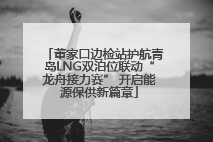 董家口边检站护航青岛LNG双泊位联动“龙舟接力赛” 开启能源保供新篇章