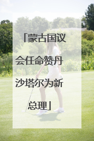 蒙古国议会任命赞丹沙塔尔为新总理