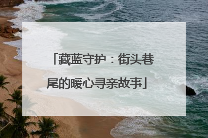 藏蓝守护：街头巷尾的暖心寻亲故事