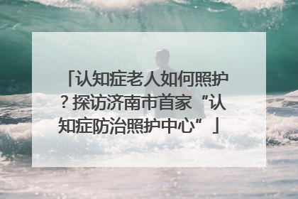 认知症老人如何照护？探访济南市首家“认知症防治照护中心”