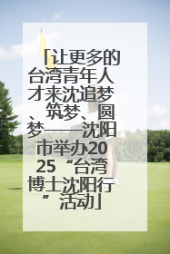 让更多的台湾青年人才来沈追梦、筑梦、圆梦——沈阳市举办2025“台湾博士沈阳行”活动