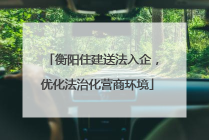 衡阳住建送法入企，优化法治化营商环境