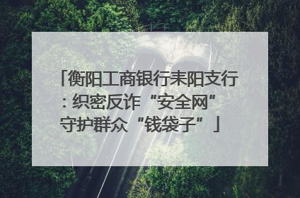 衡阳工商银行耒阳支行：织密反诈“安全网” 守护群众“钱袋子”