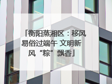 衡阳蒸湘区：移风易俗过端午 文明新风“粽”飘香