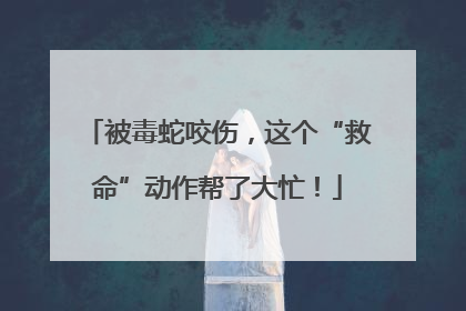 被毒蛇咬伤，这个“救命”动作帮了大忙！
