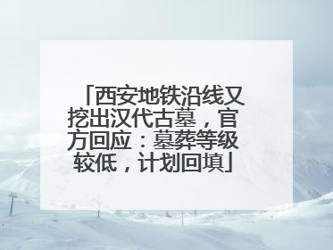 西安地铁沿线又挖出汉代古墓，官方回应：墓葬等级较低，计划回填