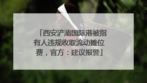 西安浐灞国际港被指有人违规收取流动摊位费，官方：建议报警