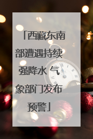 西藏东南部遭遇持续强降水 气象部门发布预警