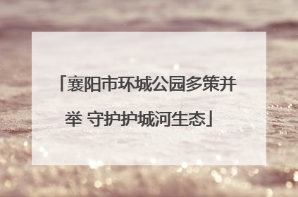 襄阳市环城公园多策并举 守护护城河生态