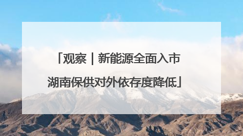 观察｜新能源全面入市 湖南保供对外依存度降低