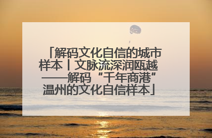 解码文化自信的城市样本丨文脉流深润瓯越——解码“千年商港”温州的文化自信样本