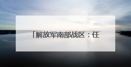 解放军南部战区：任何搅局南海、制造热点的军事活动尽在掌握