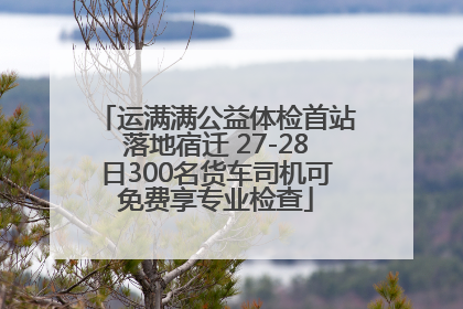 运满满公益体检首站落地宿迁 27-28日300名货车司机可免费享专业检查