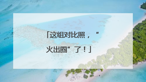 这组对比照，“火出圈”了！