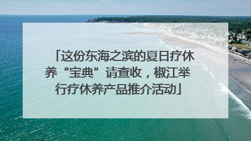 这份东海之滨的夏日疗休养“宝典”请查收，椒江举行疗休养产品推介活动