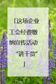 这场企业工会经费缴纳宣传活动“讲干货”