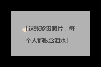 这张珍贵照片，每个人都眼含泪水