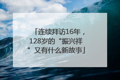 连续拜访16年，128岁的“振兴祥”又有什么新故事